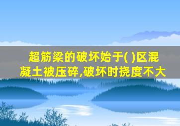 超筋梁的破坏始于( )区混凝土被压碎,破坏时挠度不大